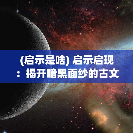 (启示是啥) 启示启现：揭开暗黑面纱的古文明灾难真相与预言解析